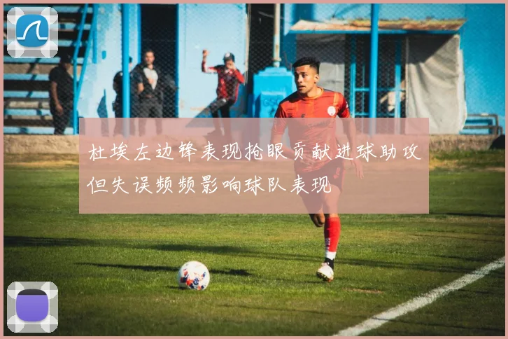 杜埃左边锋表现抢眼贡献进球助攻但失误频频影响球队表现