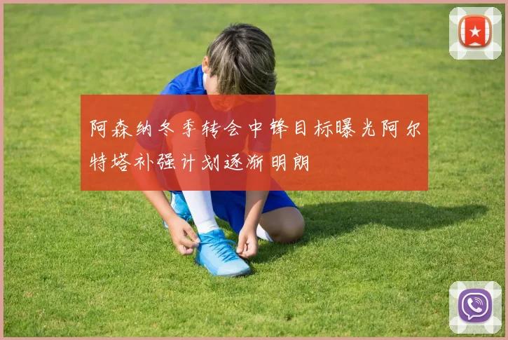 阿森纳冬季转会中锋目标曝光阿尔特塔补强计划逐渐明朗