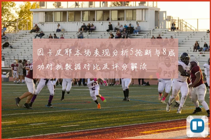 因卡皮耶本场表现分析5抢断与8成功对抗数据对比及评分解读