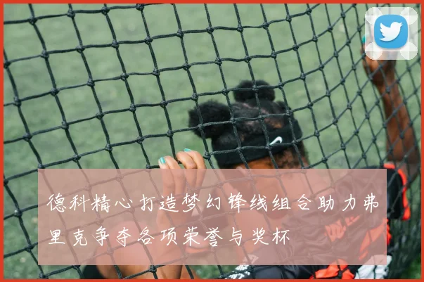 德科精心打造梦幻锋线组合助力弗里克争夺各项荣誉与奖杯
