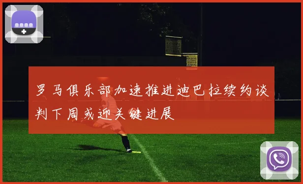 罗马俱乐部加速推进迪巴拉续约谈判下周或迎关键进展