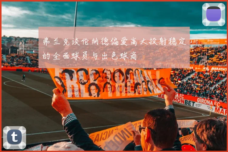弗兰克谈伦纳德偏爱高大投射稳定的全面球员与出色球商