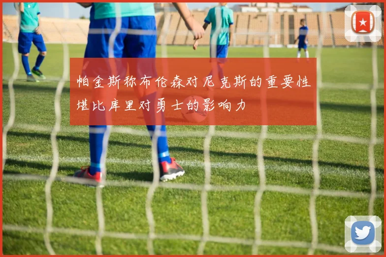 帕金斯称布伦森对尼克斯的重要性堪比库里对勇士的影响力