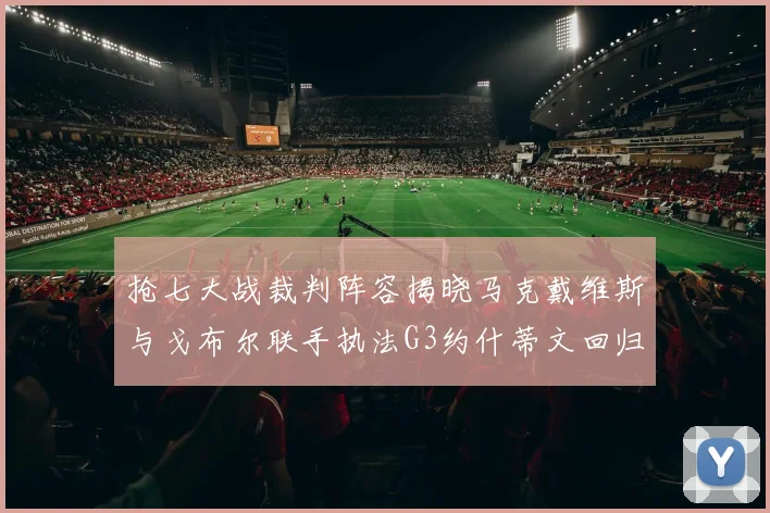 抢七大战裁判阵容揭晓马克戴维斯与戈布尔联手执法G3约什蒂文回归G2