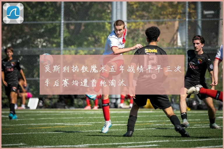 莫斯利执教魔术五年战绩平平三次季后赛均遭首轮淘汰