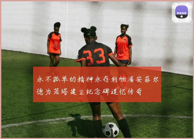 永不孤单的精神永存利物浦安菲尔德为若塔建立纪念碑追忆传奇