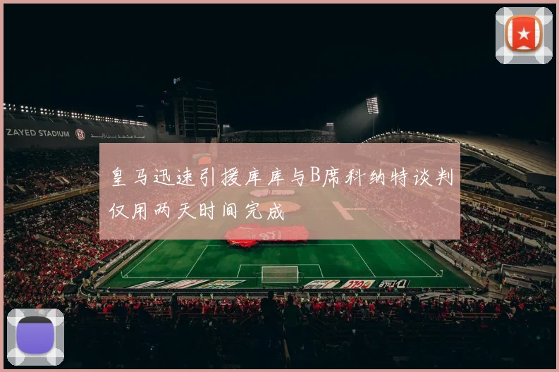 皇马迅速引援库库与B席科纳特谈判仅用两天时间完成