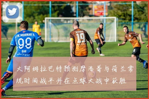 大阿姆拉巴特预测摩洛哥与荷兰常规时间战平并在点球大战中获胜