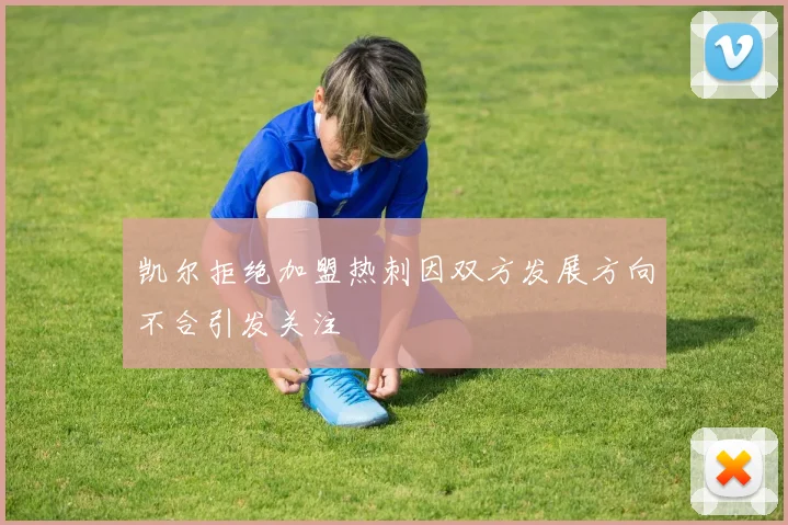 凯尔拒绝加盟热刺因双方发展方向不合引发关注