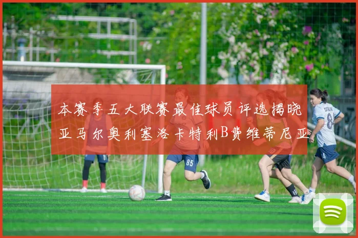 本赛季五大联赛最佳球员评选揭晓亚马尔奥利塞洛卡特利B费维蒂尼亚入围