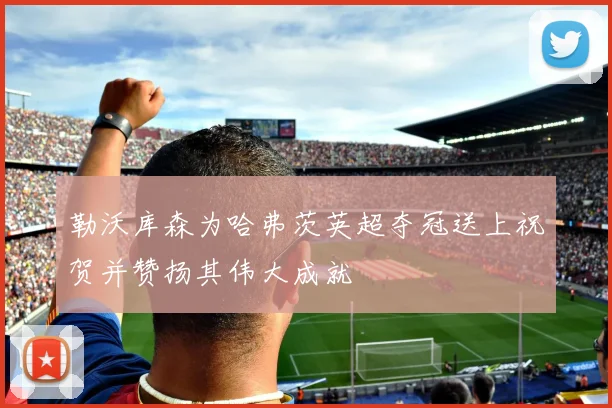 勒沃库森为哈弗茨英超夺冠送上祝贺并赞扬其伟大成就
