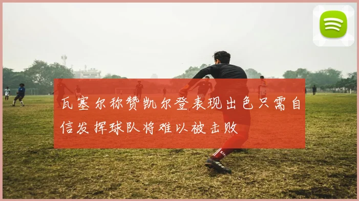 瓦塞尔称赞凯尔登表现出色只需自信发挥球队将难以被击败