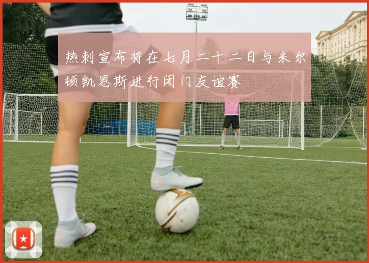热刺宣布将在七月二十二日与米尔顿凯恩斯进行闭门友谊赛