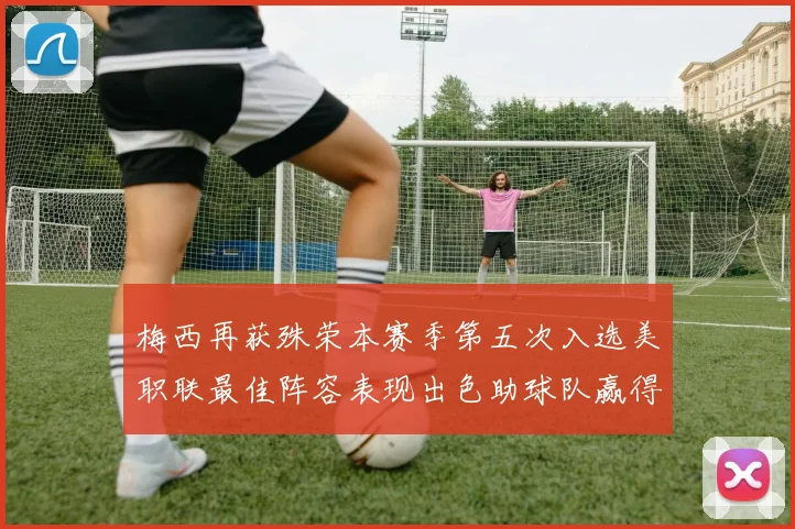 梅西再获殊荣本赛季第五次入选美职联最佳阵容表现出色助球队赢得胜利