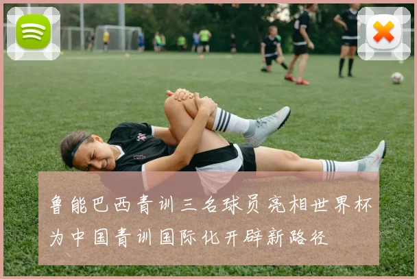 鲁能巴西青训三名球员亮相世界杯为中国青训国际化开辟新路径