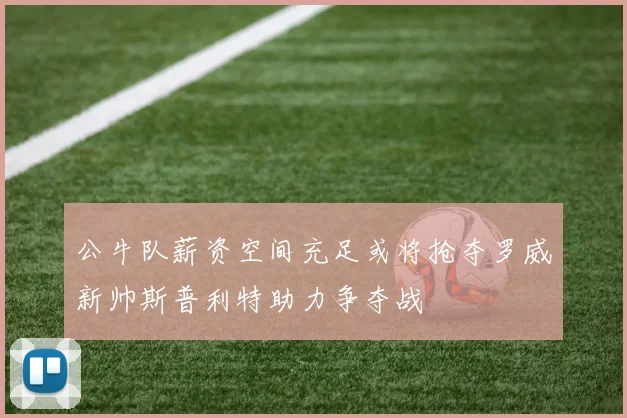 公牛队薪资空间充足或将抢夺罗威新帅斯普利特助力争夺战