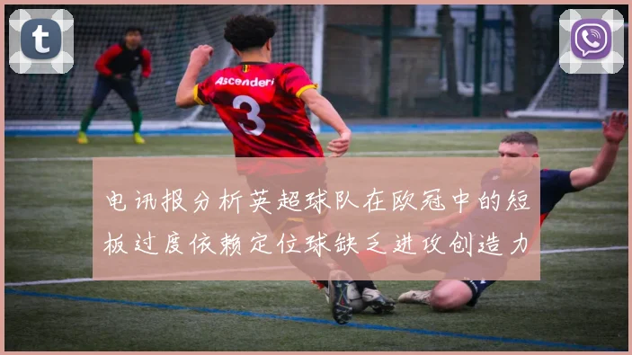 电讯报分析英超球队在欧冠中的短板过度依赖定位球缺乏进攻创造力