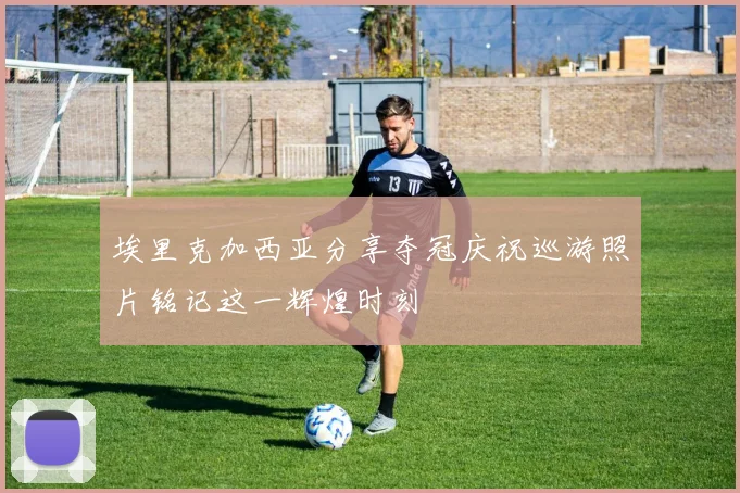 埃里克加西亚分享夺冠庆祝巡游照片铭记这一辉煌时刻