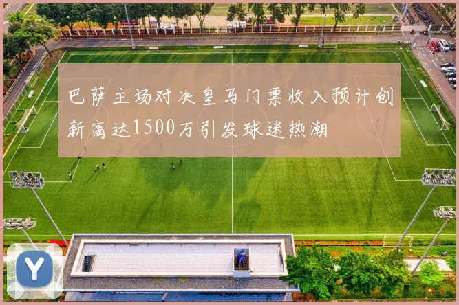 巴萨主场对决皇马门票收入预计创新高达1500万引发球迷热潮