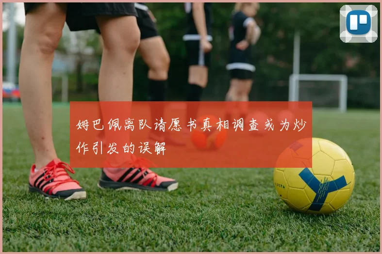 姆巴佩离队请愿书真相调查或为炒作引发的误解