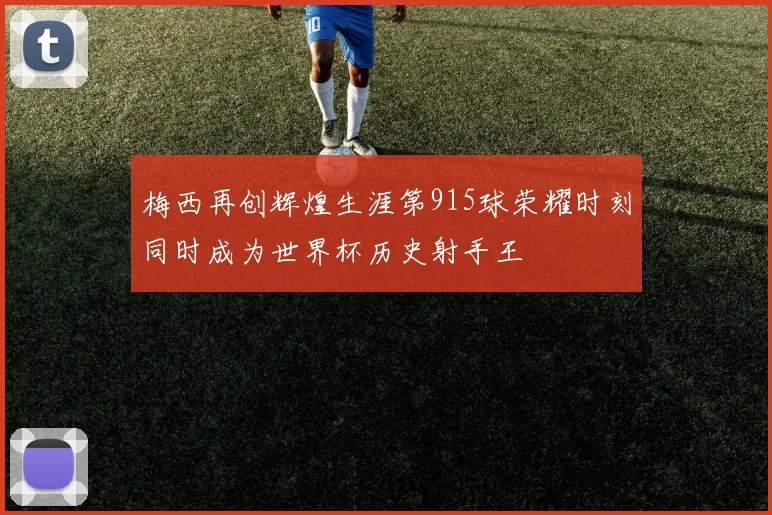 梅西再创辉煌生涯第915球荣耀时刻同时成为世界杯历史射手王