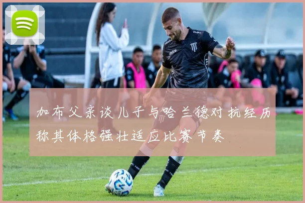 加布父亲谈儿子与哈兰德对抗经历称其体格强壮适应比赛节奏