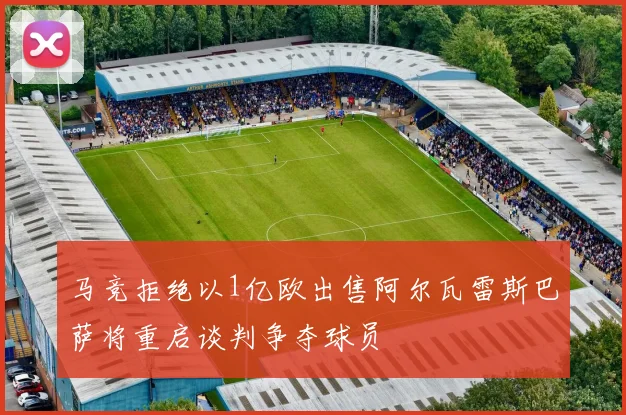 马竞拒绝以1亿欧出售阿尔瓦雷斯巴萨将重启谈判争夺球员