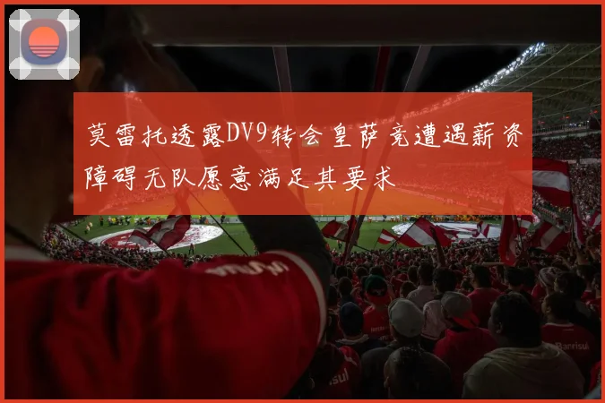 莫雷托透露DV9转会皇萨竞遭遇薪资障碍无队愿意满足其要求