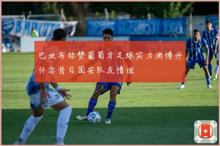 巴坎布称赞葡萄牙足球实力渊博并怀念昔日国安队友情谊