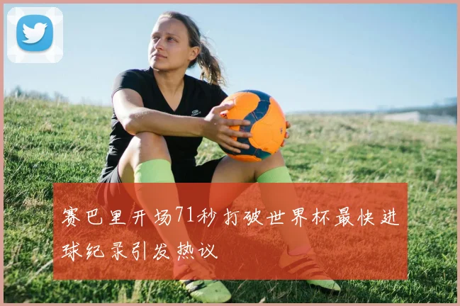 赛巴里开场71秒打破世界杯最快进球纪录引发热议