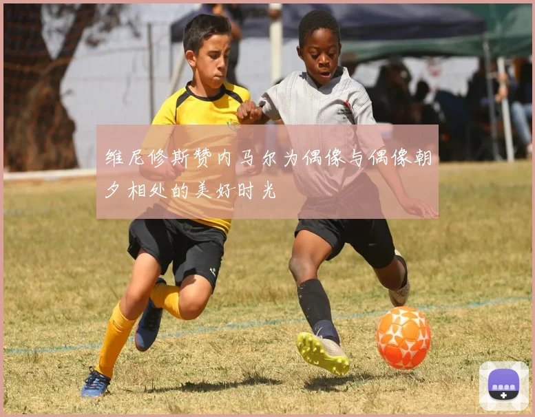 维尼修斯赞内马尔为偶像与偶像朝夕相处的美好时光
