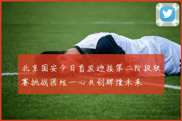 北京国安今日首发迎接第二阶段联赛挑战团结一心共创辉煌未来