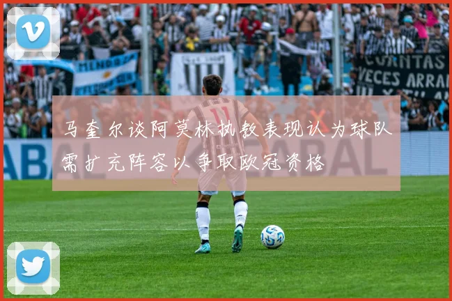 马奎尔谈阿莫林执教表现认为球队需扩充阵容以争取欧冠资格