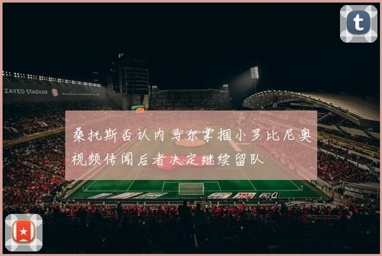 桑托斯否认内马尔掌掴小罗比尼奥视频传闻后者决定继续留队