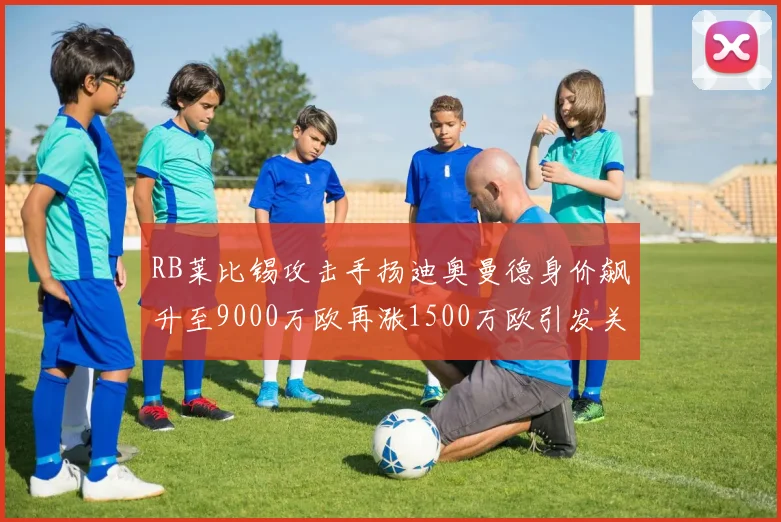 RB莱比锡攻击手扬迪奥曼德身价飙升至9000万欧再涨1500万欧引发关注
