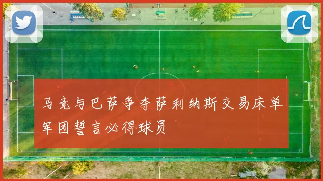 马竞与巴萨争夺萨利纳斯交易床单军团誓言必得球员