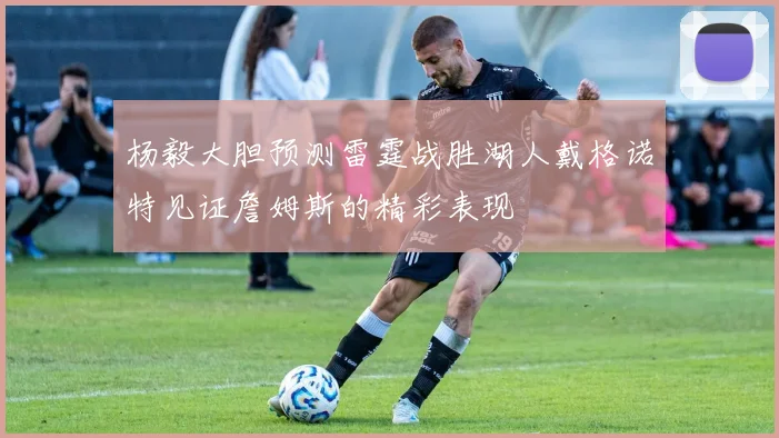 杨毅大胆预测雷霆战胜湖人戴格诺特见证詹姆斯的精彩表现